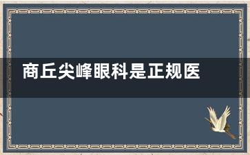 商丘尖峰眼科是正规医院吗？是的，资质正规|设备新型|医师技术出色|整友口碑在线